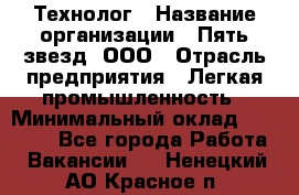 Технолог › Название организации ­ Пять звезд, ООО › Отрасль предприятия ­ Легкая промышленность › Минимальный оклад ­ 30 000 - Все города Работа » Вакансии   . Ненецкий АО,Красное п.